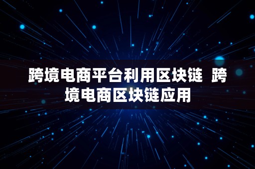 跨境电商平台利用区块链  跨境电商区块链应用