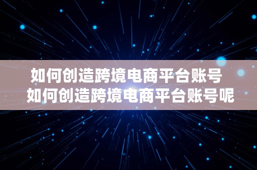 如何创造跨境电商平台账号  如何创造跨境电商平台账号呢