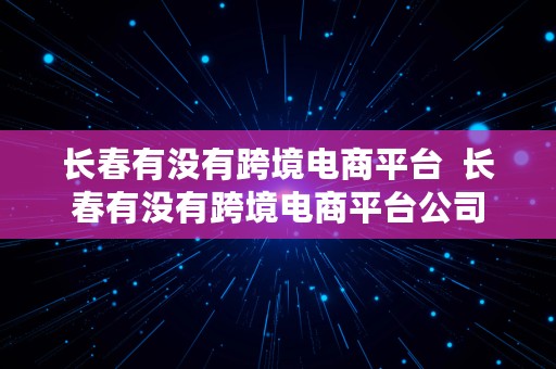 长春有没有跨境电商平台  长春有没有跨境电商平台公司