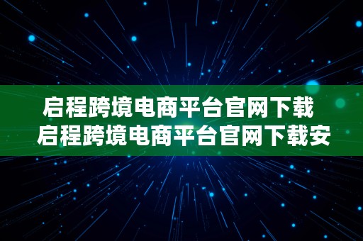 启程跨境电商平台官网下载  启程跨境电商平台官网下载安装