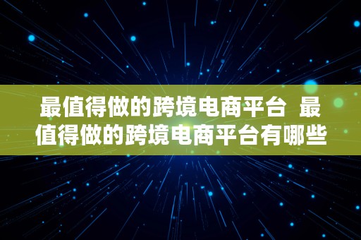 最值得做的跨境电商平台  最值得做的跨境电商平台有哪些