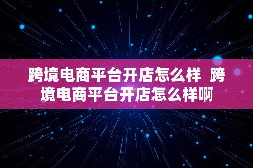 跨境电商平台开店怎么样  跨境电商平台开店怎么样啊