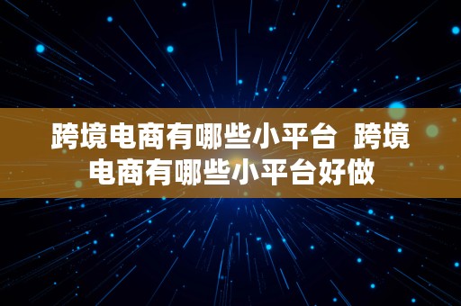 跨境电商有哪些小平台  跨境电商有哪些小平台好做