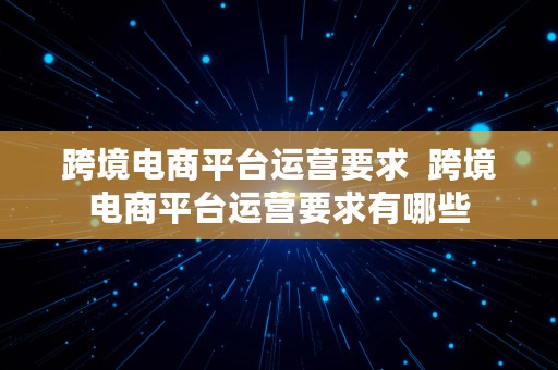 跨境电商平台运营要求  跨境电商平台运营要求有哪些