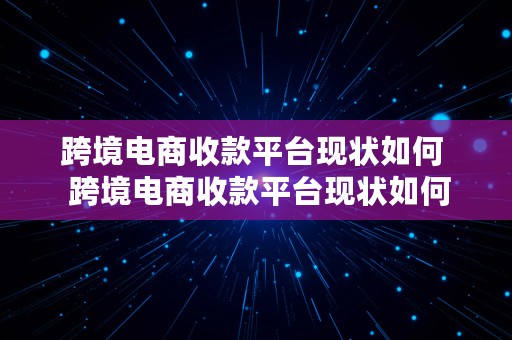 跨境电商收款平台现状如何  跨境电商收款平台现状如何