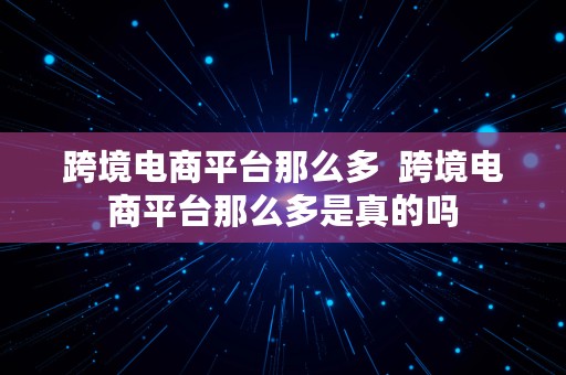 跨境电商平台那么多  跨境电商平台那么多是真的吗