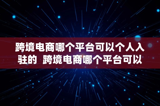 跨境电商哪个平台可以个人入驻的  跨境电商哪个平台可以个人入驻的呢