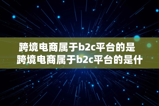 跨境电商属于b2c平台的是  跨境电商属于b2c平台的是什么