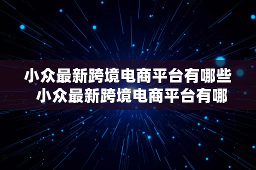 小众最新跨境电商平台有哪些  小众最新跨境电商平台有哪些品牌