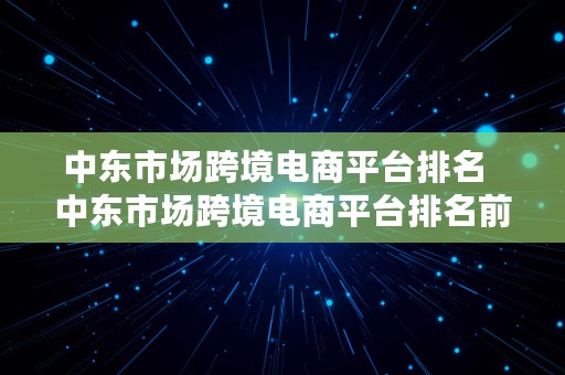 中东市场跨境电商平台排名  中东市场跨境电商平台排名前十