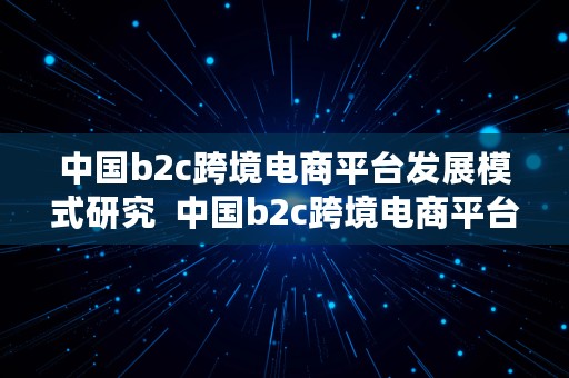 中国b2c跨境电商平台发展模式研究  中国b2c跨境电商平台发展模式研究