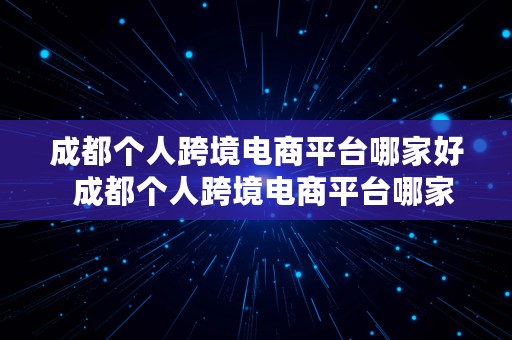 成都个人跨境电商平台哪家好  成都个人跨境电商平台哪家好一点