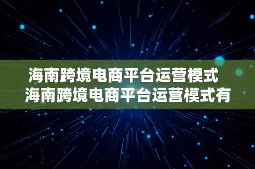 海南跨境电商平台运营模式  海南跨境电商平台运营模式有哪些