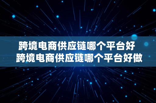 跨境电商供应链哪个平台好  跨境电商供应链哪个平台好做