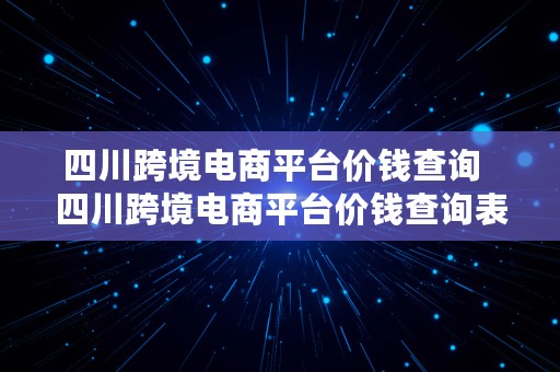 四川跨境电商平台价钱查询  四川跨境电商平台价钱查询表