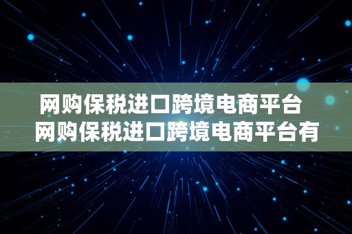 网购保税进口跨境电商平台  网购保税进口跨境电商平台有哪些