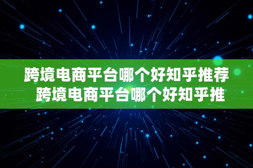 跨境电商平台哪个好知乎推荐  跨境电商平台哪个好知乎推荐一下