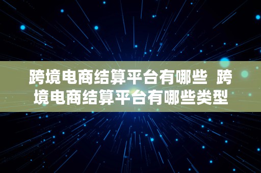 跨境电商结算平台有哪些  跨境电商结算平台有哪些类型