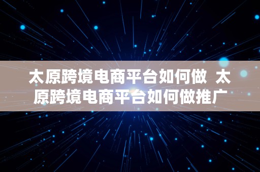 太原跨境电商平台如何做  太原跨境电商平台如何做推广