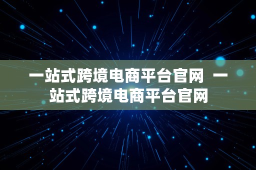 一站式跨境电商平台官网  一站式跨境电商平台官网