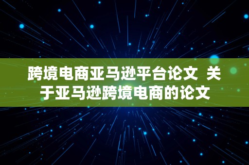 跨境电商亚马逊平台论文  关于亚马逊跨境电商的论文