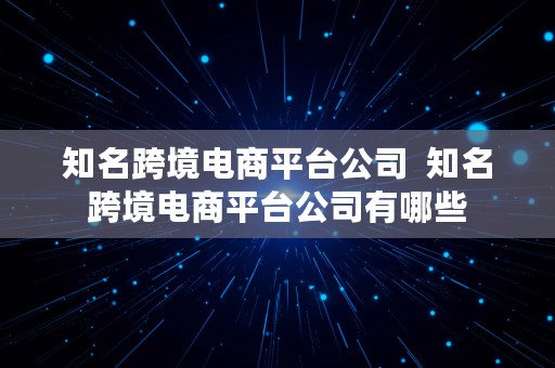 知名跨境电商平台公司  知名跨境电商平台公司有哪些