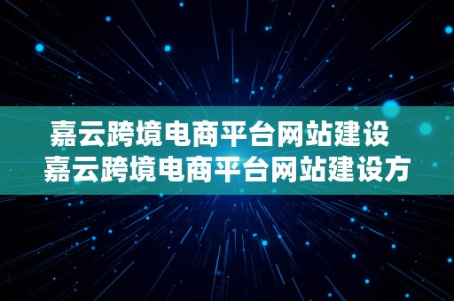 嘉云跨境电商平台网站建设  嘉云跨境电商平台网站建设方案