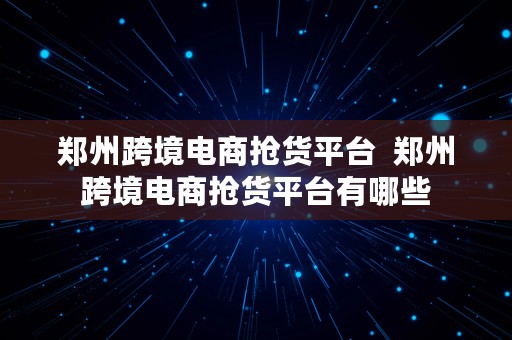 郑州跨境电商抢货平台  郑州跨境电商抢货平台有哪些