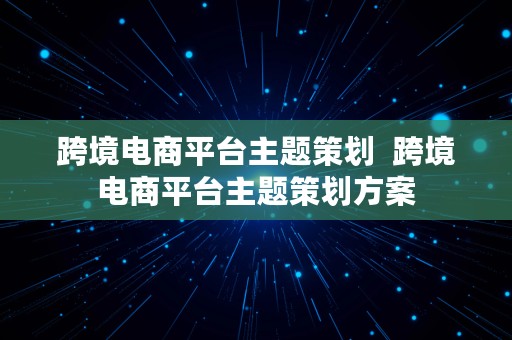 跨境电商平台主题策划  跨境电商平台主题策划方案
