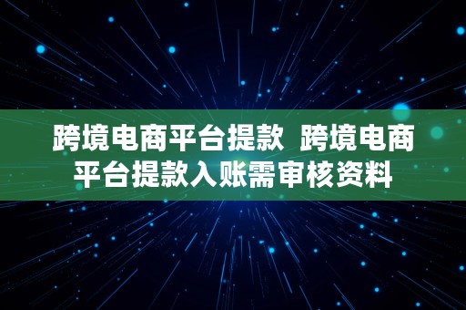 跨境电商平台提款  跨境电商平台提款入账需审核资料