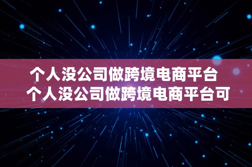 个人没公司做跨境电商平台  个人没公司做跨境电商平台可以吗