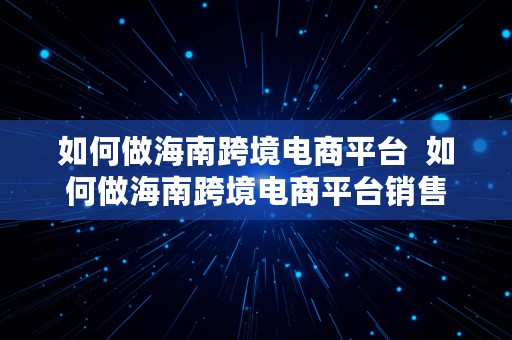 如何做海南跨境电商平台  如何做海南跨境电商平台销售