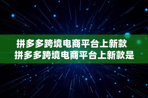 拼多多跨境电商平台上新款  拼多多跨境电商平台上新款是真的吗