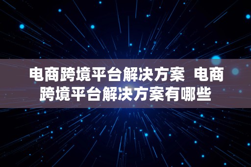 电商跨境平台解决方案  电商跨境平台解决方案有哪些