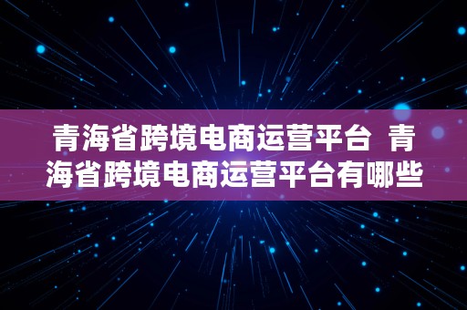 青海省跨境电商运营平台  青海省跨境电商运营平台有哪些