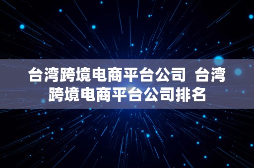 台湾跨境电商平台公司  台湾跨境电商平台公司排名