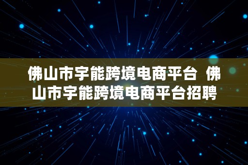 佛山市宇能跨境电商平台  佛山市宇能跨境电商平台招聘