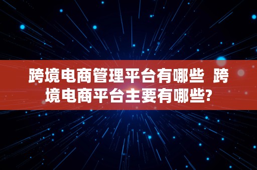 跨境电商管理平台有哪些  跨境电商平台主要有哪些?