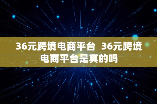 36元跨境电商平台  36元跨境电商平台是真的吗