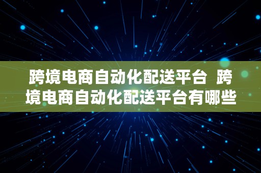 跨境电商自动化配送平台  跨境电商自动化配送平台有哪些