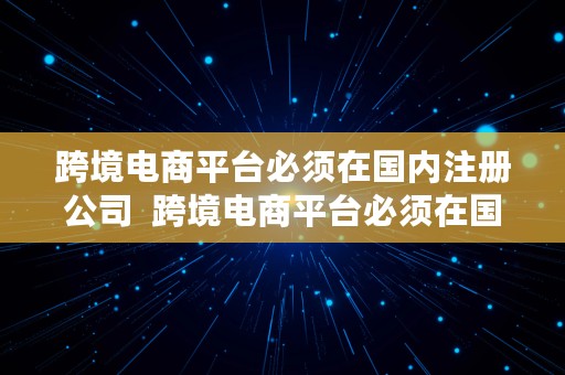 跨境电商平台必须在国内注册公司  跨境电商平台必须在国内注册公司吗