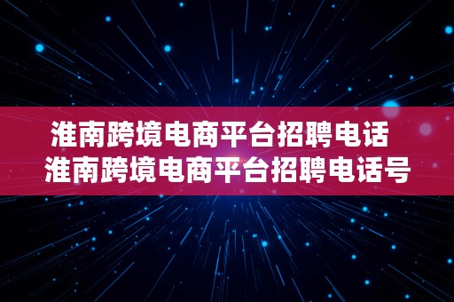 淮南跨境电商平台招聘电话  淮南跨境电商平台招聘电话号码