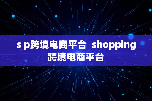 s p跨境电商平台  shopping跨境电商平台