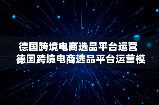 德国跨境电商选品平台运营  德国跨境电商选品平台运营模式