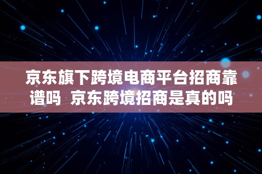 京东旗下跨境电商平台招商靠谱吗  京东跨境招商是真的吗