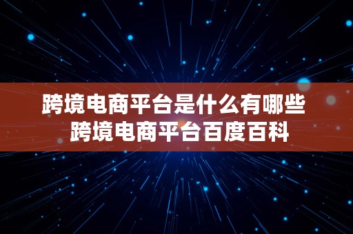 跨境电商平台是什么有哪些  跨境电商平台百度百科