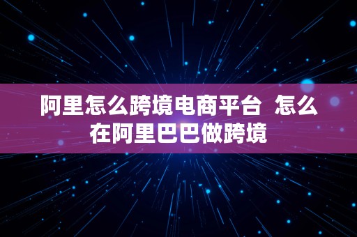 阿里怎么跨境电商平台  怎么在阿里巴巴做跨境