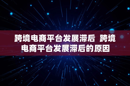 跨境电商平台发展滞后  跨境电商平台发展滞后的原因