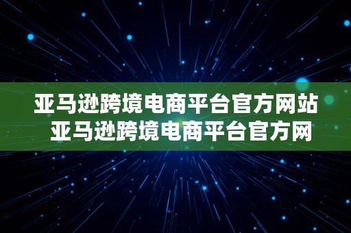 亚马逊跨境电商平台官方网站  亚马逊跨境电商平台官方网站