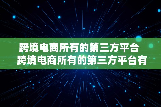 跨境电商所有的第三方平台  跨境电商所有的第三方平台有哪些